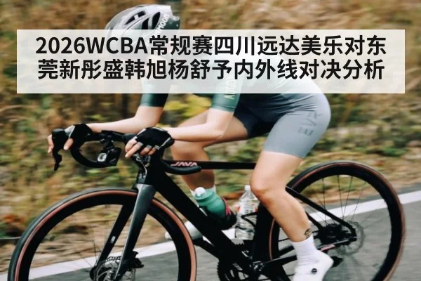 2026WCBA常规赛四川远达美乐对东莞新彤盛韩旭杨舒予内外线对决分析