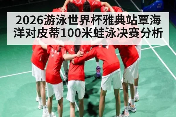 2026游泳世界杯雅典站覃海洋对皮蒂100米蛙泳决赛分析