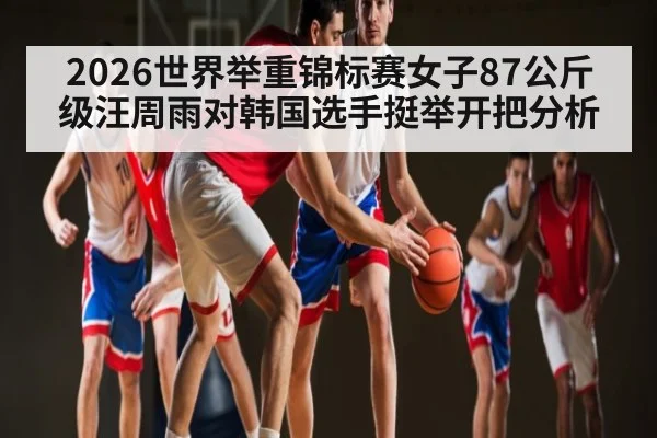 2026世界举重锦标赛女子87公斤级汪周雨对韩国选手挺举开把分析