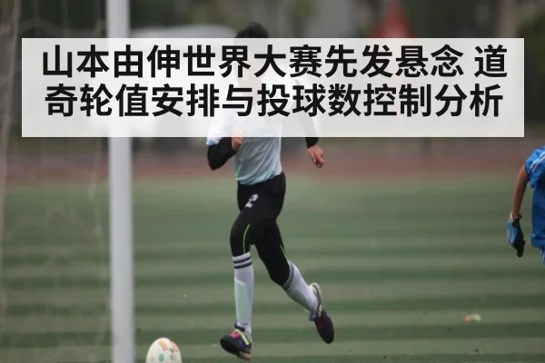 山本由伸世界大赛先发悬念 道奇轮值安排与投球数控制分析