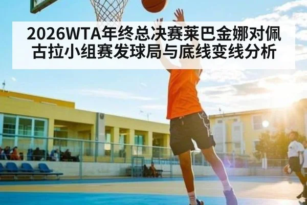 2026WTA年终总决赛莱巴金娜对佩古拉小组赛发球局与底线变线分析